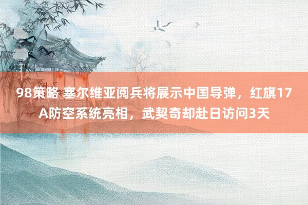 98策略 塞尔维亚阅兵将展示中国导弹，红旗17A防空系统亮相，武契奇却赴日访问3天