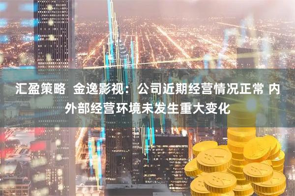 汇盈策略  金逸影视：公司近期经营情况正常 内外部经营环境未发生重大变化