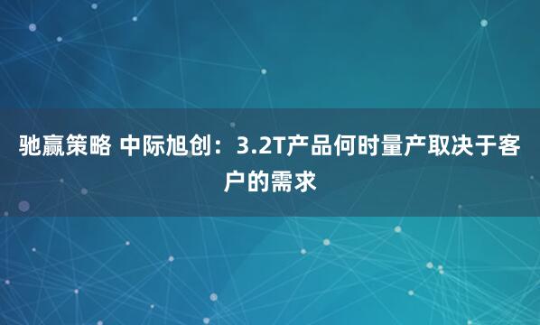 驰赢策略 中际旭创：3.2T产品何时量产取决于客户的需求