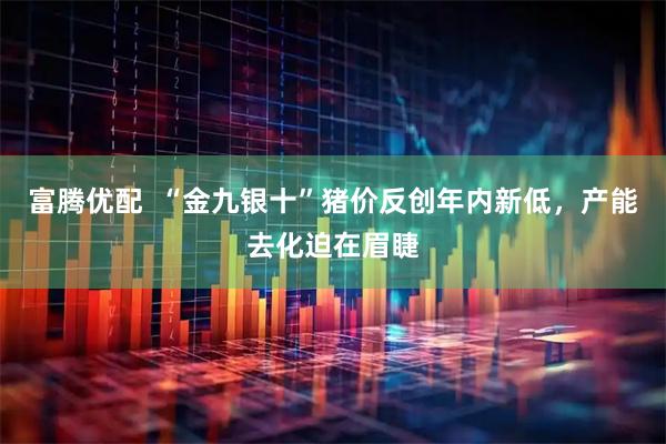 富腾优配  “金九银十”猪价反创年内新低，产能去化迫在眉睫