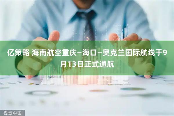 亿策略 海南航空重庆—海口—奥克兰国际航线于9月13日正式通航