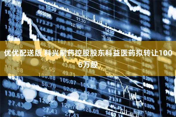 优优配送版 科兴制药控股股东科益医药拟转让1006万股