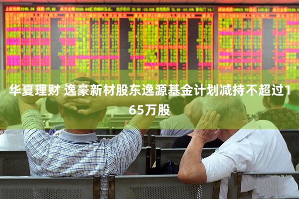 华夏理财 逸豪新材股东逸源基金计划减持不超过165万股