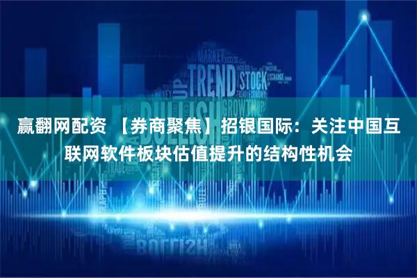 赢翻网配资 【券商聚焦】招银国际：关注中国互联网软件板块估值提升的结构性机会