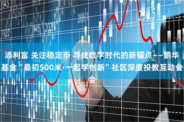 添利富 关注稳定币 寻找数字时代的新锚点——鹏华基金“最初500米·一起学创新”社区深度投教互动会