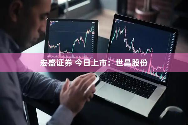 宏盛证券 今日上市：世昌股份