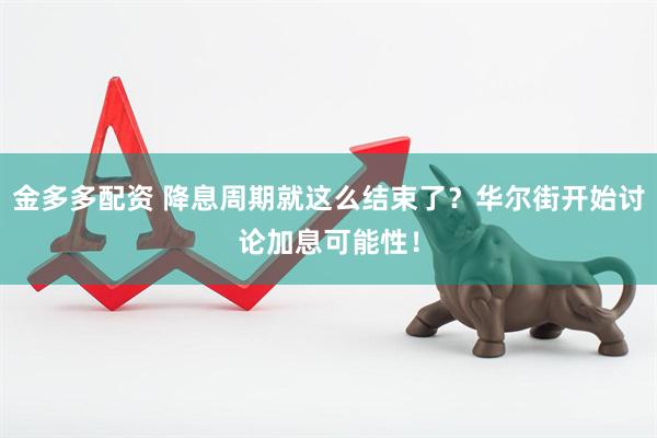 金多多配资 降息周期就这么结束了？华尔街开始讨论加息可能性！