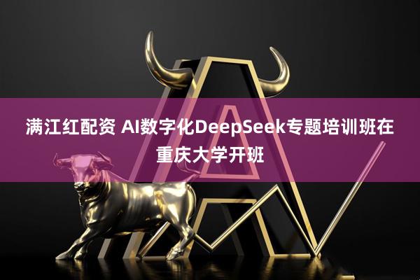 满江红配资 AI数字化DeepSeek专题培训班在重庆大学开班