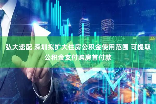 弘大速配 深圳拟扩大住房公积金使用范围 可提取公积金支付购房首付款