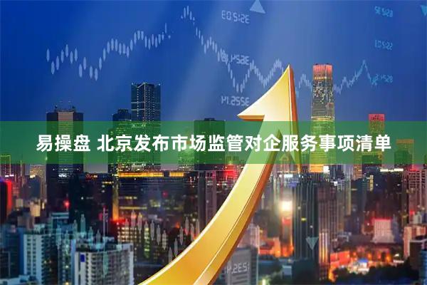 易操盘 北京发布市场监管对企服务事项清单