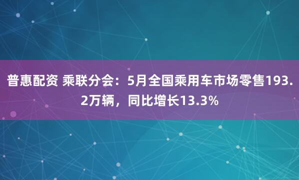 普惠配资 乘联分会：5月全国乘用车市场零售193.2万辆，同比增长13.3%
