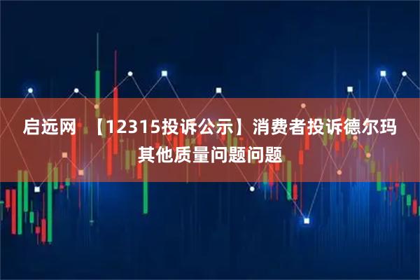 启远网  【12315投诉公示】消费者投诉德尔玛其他质量问题问题