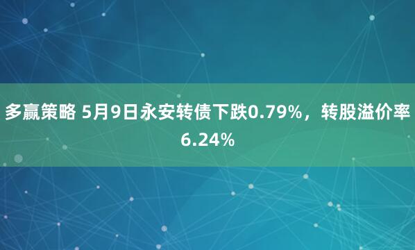 多赢策略 5月9日永安转债下跌0.79%，转股溢价率6.24%