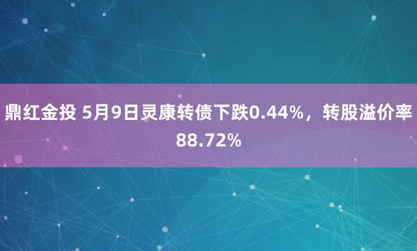 鼎红金投 5月9日灵康转债下跌0.44%，转股溢价率88.72%