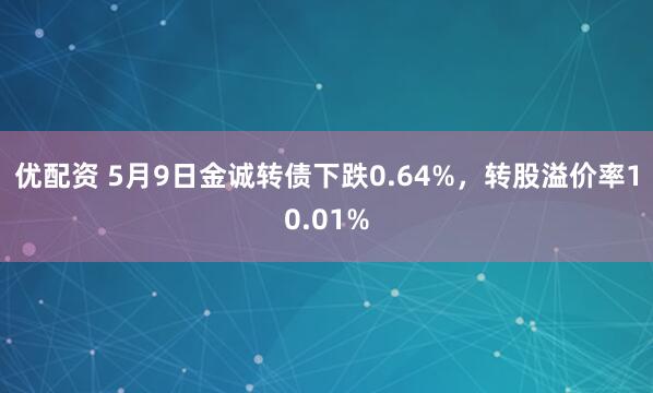 优配资 5月9日金诚转债下跌0.64%，转股溢价率10.01%