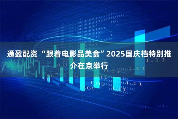 通盈配资 “跟着电影品美食”2025国庆档特别推介在京举行