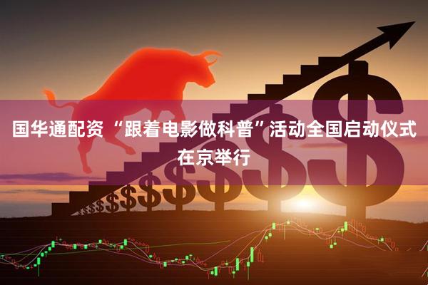 国华通配资 “跟着电影做科普”活动全国启动仪式在京举行