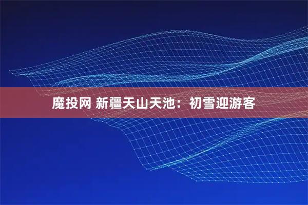 魔投网 新疆天山天池：初雪迎游客