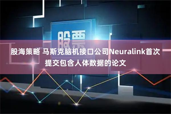 股海策略 马斯克脑机接口公司Neuralink首次提交包含人体数据的论文