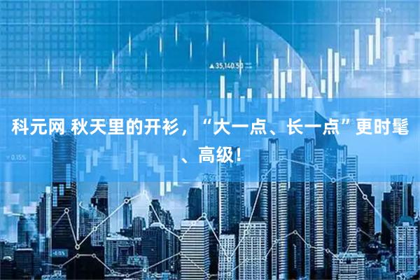 科元网 秋天里的开衫，“大一点、长一点”更时髦、高级！