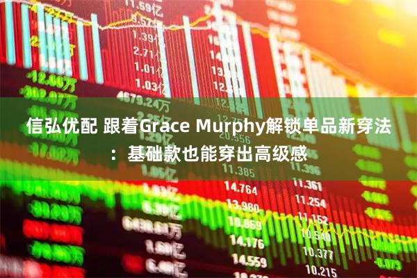 信弘优配 跟着Grace Murphy解锁单品新穿法：基础款也能穿出高级感