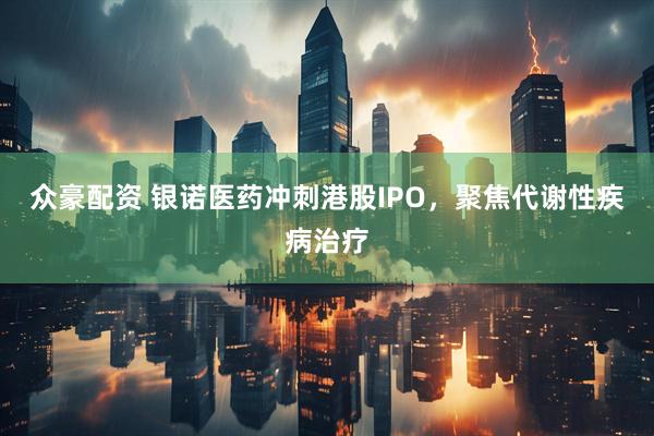 众豪配资 银诺医药冲刺港股IPO，聚焦代谢性疾病治疗