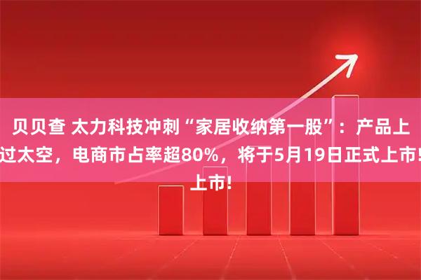 贝贝查 太力科技冲刺“家居收纳第一股”：产品上过太空，电商市占率超80%，将于5月19日正式上市!