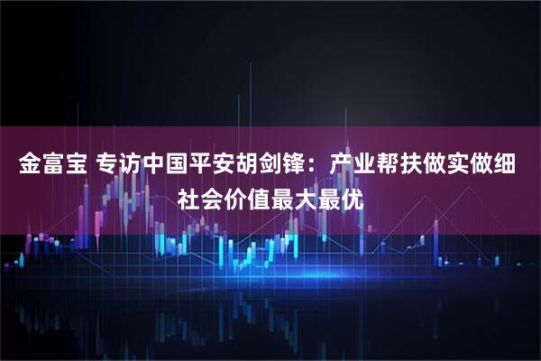 金富宝 专访中国平安胡剑锋:产业帮扶做实做细 社会价值最大最优