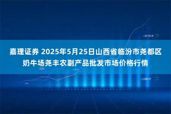 嘉理证券 2025年5月25日山西省临汾市尧都区奶牛场尧丰农副产品批发市场价格行情