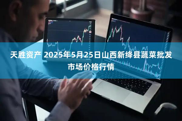 天胜资产 2025年5月25日山西新绛县蔬菜批发市场价格行情