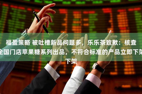 福盈策略 被吐槽新品问题多，乐乐茶致歉：核査全国门店苹果糖系列出品，不符合标准的产品立即下架