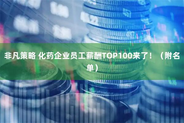 非凡策略 化药企业员工薪酬TOP100来了!(附名单)