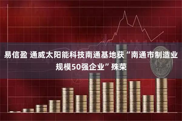 易信盈 通威太阳能科技南通基地获“南通市制造业规模50强企业”殊荣
