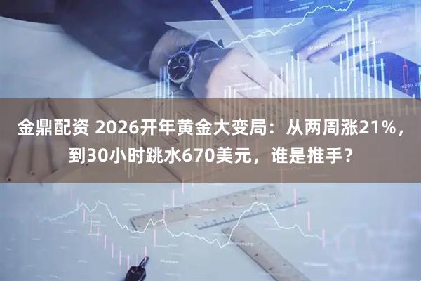 金鼎配资 2026开年黄金大变局：从两周涨21%，到30小时跳水670美元，谁是推手？
