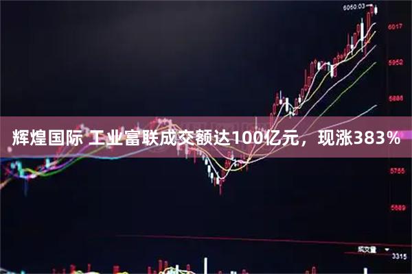 辉煌国际 工业富联成交额达100亿元，现涨383%