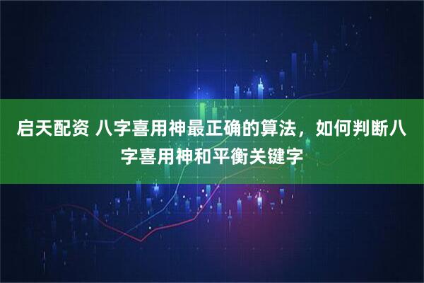 启天配资 八字喜用神最正确的算法，如何判断八字喜用神和平衡关键字