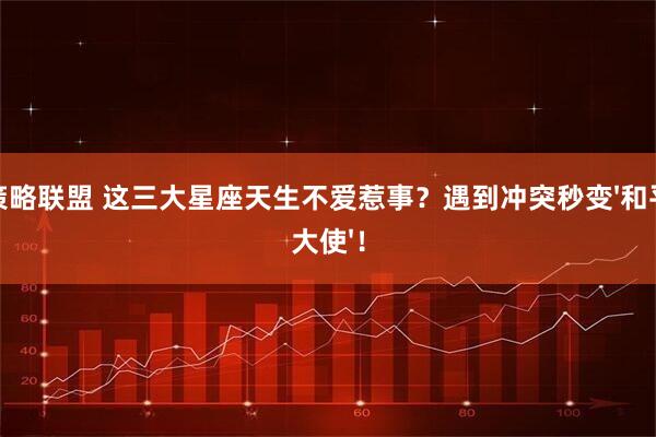 策略联盟 这三大星座天生不爱惹事？遇到冲突秒变'和平大使'！