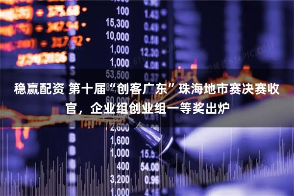 稳赢配资 第十届“创客广东”珠海地市赛决赛收官，企业组创业组一等奖出炉