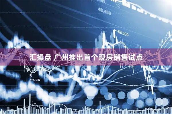 汇操盘 广州推出首个现房销售试点
